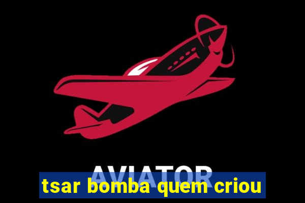 tsar bomba quem criou